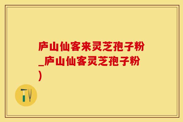 庐山仙客来灵芝孢子粉_庐山仙客灵芝孢子粉)