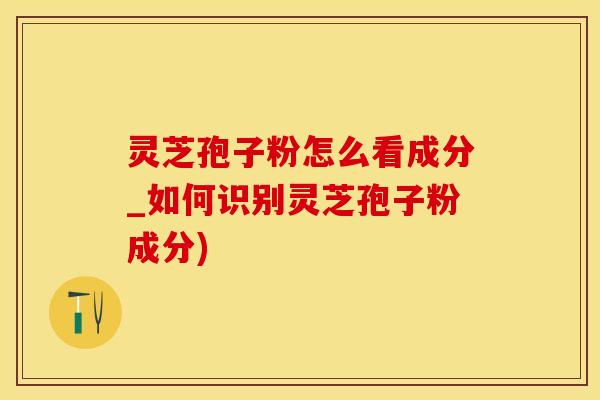 灵芝孢子粉怎么看成分_如何识别灵芝孢子粉成分)