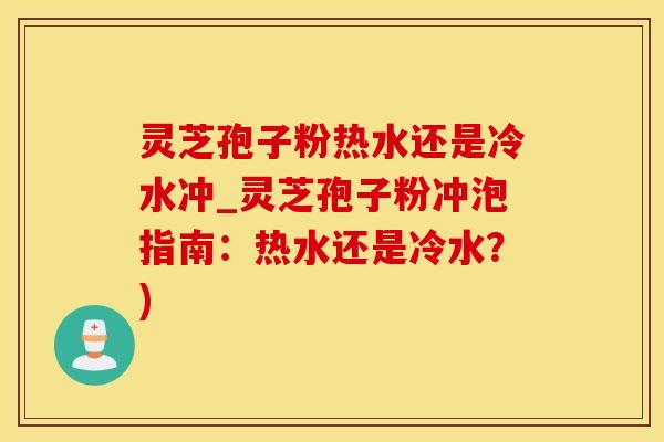 灵芝孢子粉热水还是冷水冲_灵芝孢子粉冲泡指南：热水还是冷水？)