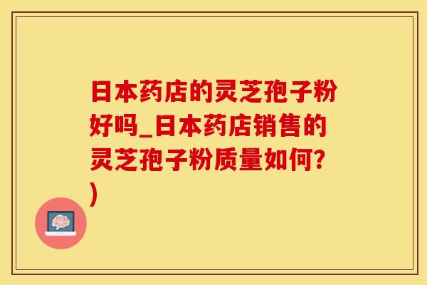 日本药店的灵芝孢子粉好吗_日本药店销售的灵芝孢子粉质量如何？)