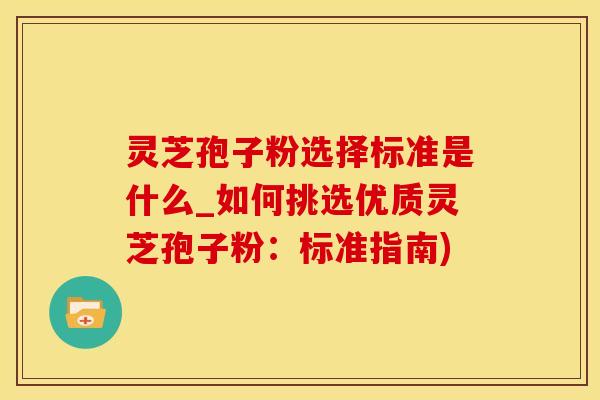 灵芝孢子粉选择标准是什么_如何挑选优质灵芝孢子粉：标准指南)
