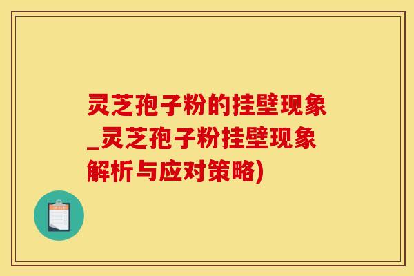 灵芝孢子粉的挂壁现象_灵芝孢子粉挂壁现象解析与应对策略)