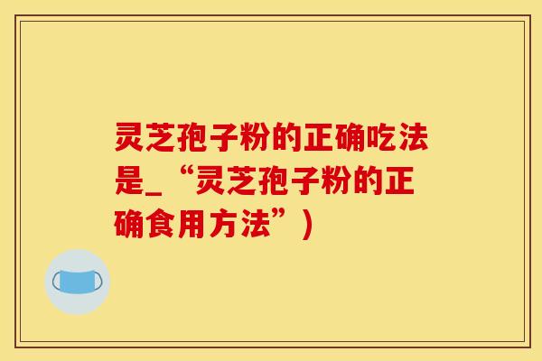 灵芝孢子粉的正确吃法是_“灵芝孢子粉的正确食用方法”)