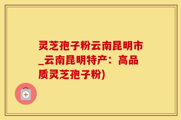 灵芝孢子粉云南昆明市_云南昆明特产：高品质灵芝孢子粉)
