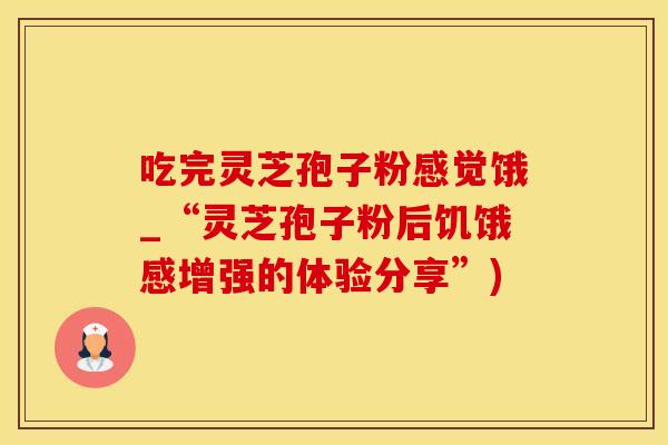 吃完灵芝孢子粉感觉饿_“灵芝孢子粉后饥饿感增强的体验分享”)