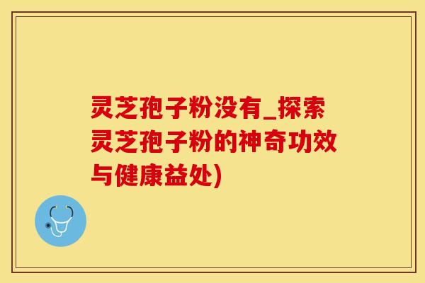 灵芝孢子粉没有_探索灵芝孢子粉的神奇功效与健康益处)