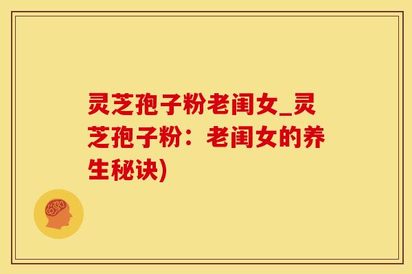 灵芝孢子粉老闺女_灵芝孢子粉：老闺女的养生秘诀)