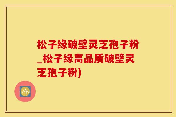 松子缘破壁灵芝孢子粉_松子缘高品质破壁灵芝孢子粉)