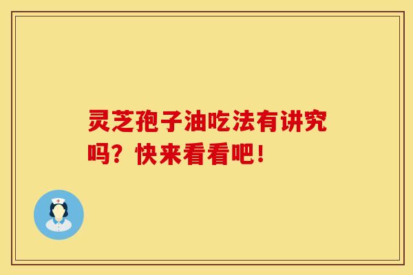 灵芝孢子油吃法有讲究吗？快来看看吧！