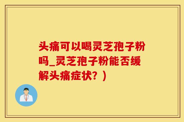 头痛可以喝灵芝孢子粉吗_灵芝孢子粉能否缓解头痛症状？)