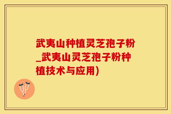 武夷山种植灵芝孢子粉_武夷山灵芝孢子粉种植技术与应用)