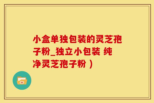 小盒单独包装的灵芝孢子粉_独立小包装 纯净灵芝孢子粉 )