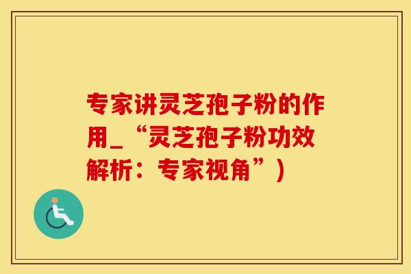 专家讲灵芝孢子粉的作用_“灵芝孢子粉功效解析：专家视角”)