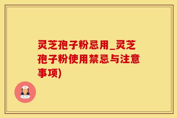 灵芝孢子粉忌用_灵芝孢子粉使用禁忌与注意事项)