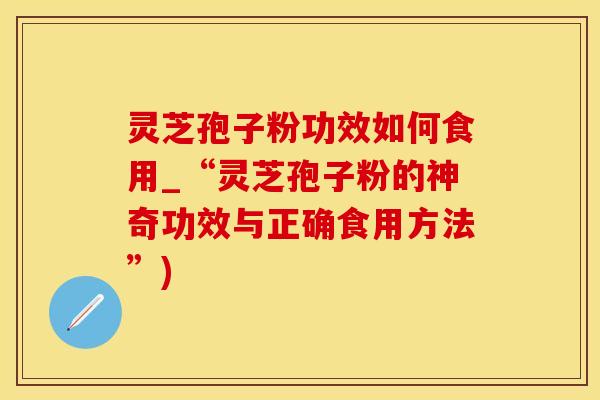 灵芝孢子粉功效如何食用_“灵芝孢子粉的神奇功效与正确食用方法”)