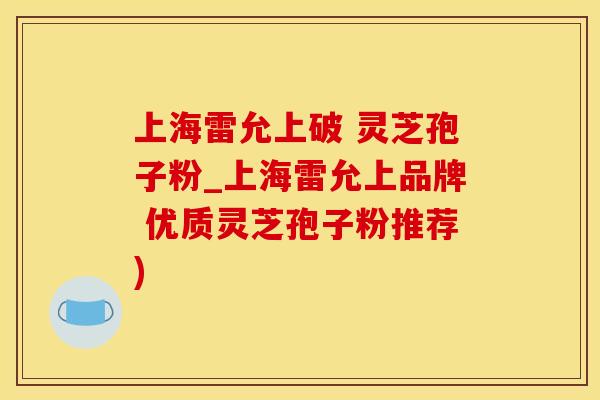 上海雷允上破 灵芝孢子粉_上海雷允上品牌 优质灵芝孢子粉推荐)
