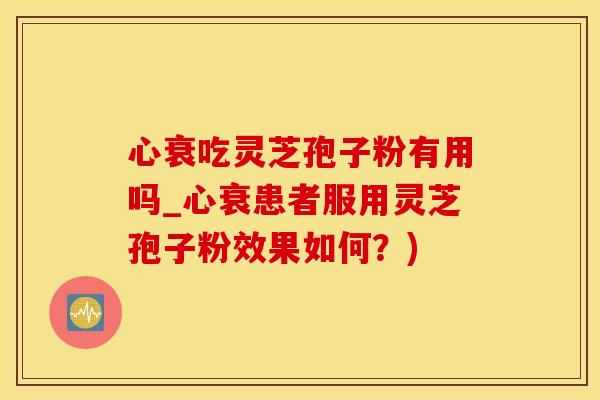 心衰吃灵芝孢子粉有用吗_心衰患者服用灵芝孢子粉效果如何？)
