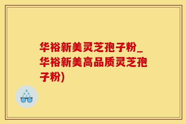 华裕新美灵芝孢子粉_华裕新美高品质灵芝孢子粉)