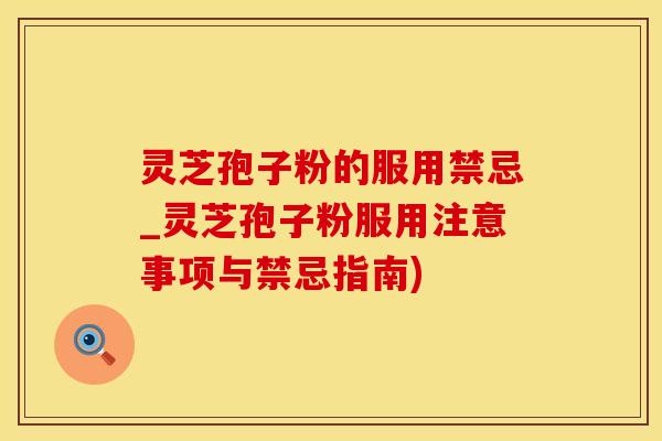 灵芝孢子粉的服用禁忌_灵芝孢子粉服用注意事项与禁忌指南)