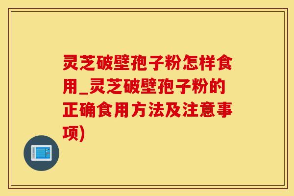 灵芝破壁孢子粉怎样食用_灵芝破壁孢子粉的正确食用方法及注意事项)