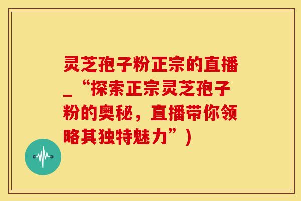 灵芝孢子粉正宗的直播_“探索正宗灵芝孢子粉的奥秘，直播带你领略其独特魅力”)