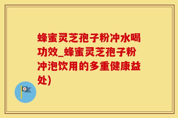 蜂蜜灵芝孢子粉冲水喝功效_蜂蜜灵芝孢子粉冲泡饮用的多重健康益处)
