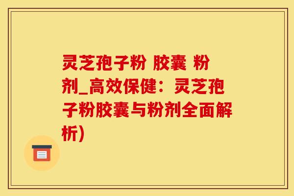 灵芝孢子粉 胶囊 粉剂_高效保健：灵芝孢子粉胶囊与粉剂全面解析)