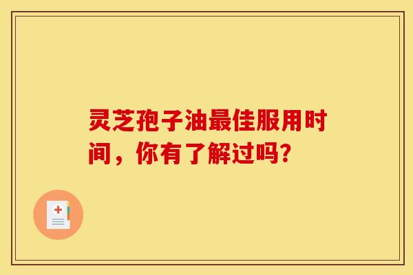 灵芝孢子油佳服用时间，你有了解过吗？
