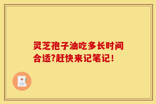 灵芝孢子油吃多长时间合适?赶快来记笔记！