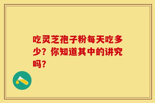 吃灵芝孢子粉每天吃多少？你知道其中的讲究吗？