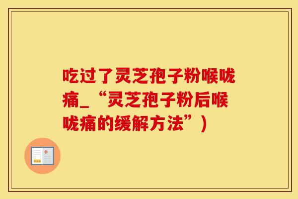吃过了灵芝孢子粉喉咙痛_“灵芝孢子粉后喉咙痛的缓解方法”)