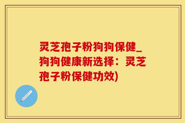 灵芝孢子粉狗狗保健_狗狗健康新选择：灵芝孢子粉保健功效)