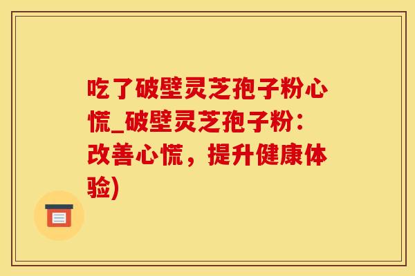 吃了破壁灵芝孢子粉心慌_破壁灵芝孢子粉：改善心慌，提升健康体验)