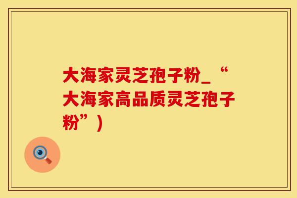 大海家灵芝孢子粉_“大海家高品质灵芝孢子粉”)