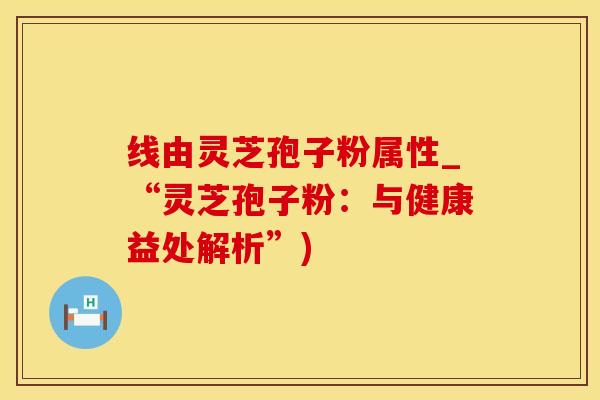 线由灵芝孢子粉属性_“灵芝孢子粉：与健康益处解析”)