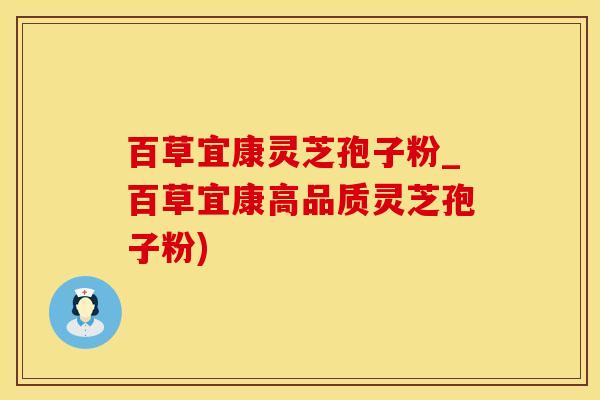 百草宜康灵芝孢子粉_百草宜康高品质灵芝孢子粉)