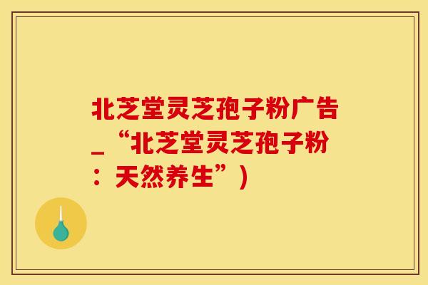 北芝堂灵芝孢子粉广告_“北芝堂灵芝孢子粉：天然养生”)