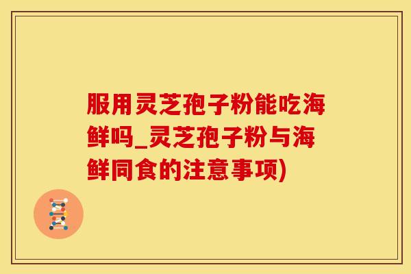 服用灵芝孢子粉能吃海鲜吗_灵芝孢子粉与海鲜同食的注意事项)