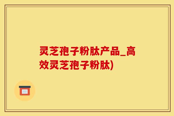 灵芝孢子粉肽产品_高效灵芝孢子粉肽)