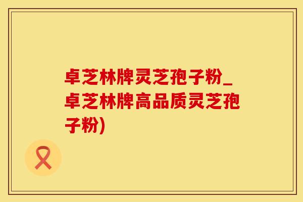 卓芝林牌灵芝孢子粉_卓芝林牌高品质灵芝孢子粉)