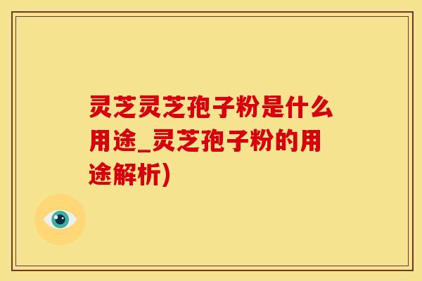 灵芝灵芝孢子粉是什么用途_灵芝孢子粉的用途解析)
