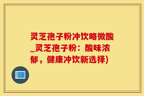 灵芝孢子粉冲饮略微酸_灵芝孢子粉：酸味浓郁，健康冲饮新选择)