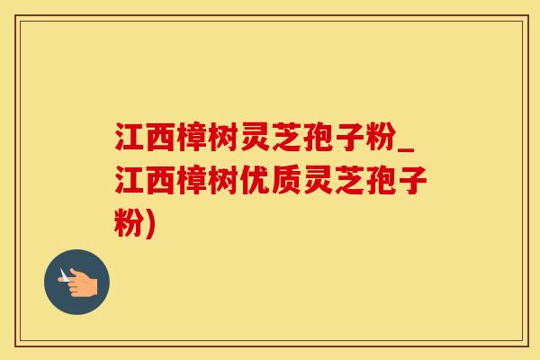 江西樟树灵芝孢子粉_江西樟树优质灵芝孢子粉)