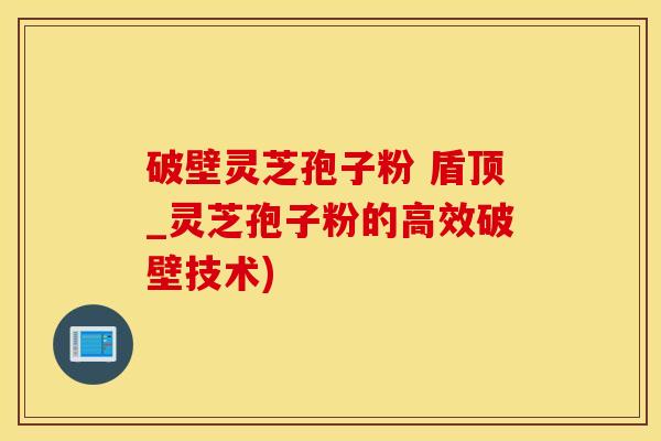 破壁灵芝孢子粉 盾顶_灵芝孢子粉的高效破壁技术)
