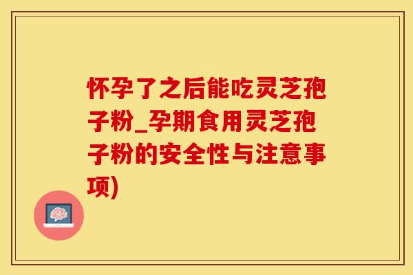 怀孕了之后能吃灵芝孢子粉_孕期食用灵芝孢子粉的安全性与注意事项)
