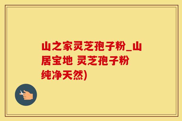 山之家灵芝孢子粉_山居宝地 灵芝孢子粉 纯净天然)