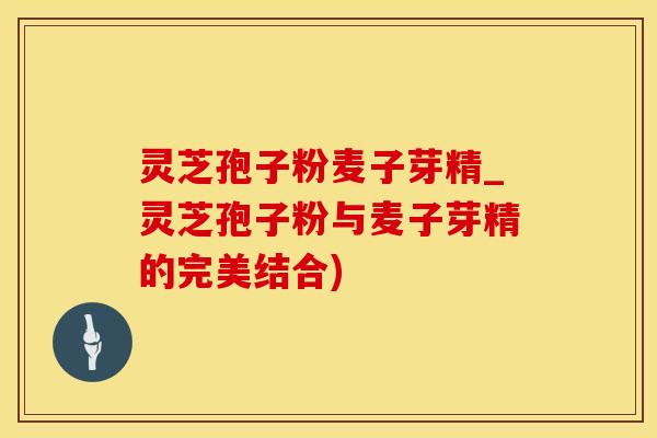 灵芝孢子粉麦子芽精_灵芝孢子粉与麦子芽精的完美结合)