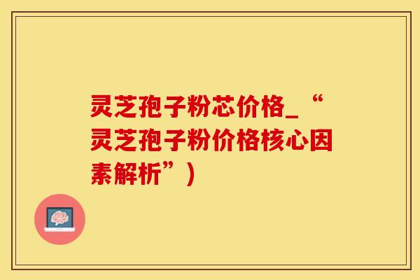 灵芝孢子粉芯价格_“灵芝孢子粉价格核心因素解析”)