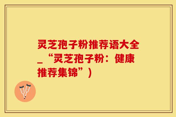 灵芝孢子粉推荐语大全_“灵芝孢子粉：健康推荐集锦”)