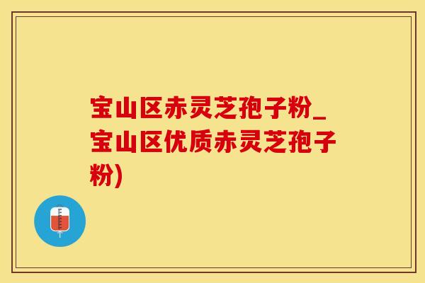 宝山区赤灵芝孢子粉_宝山区优质赤灵芝孢子粉)